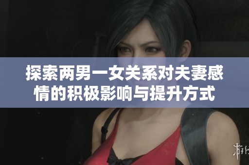 探索两男一女关系对夫妻感情的积极影响与提升方式
