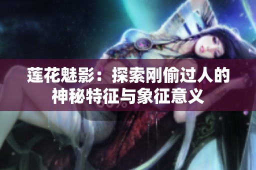 莲花魅影：探索刚偷过人的神秘特征与象征意义