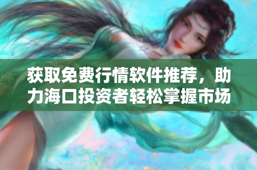 获取免费行情软件推荐，助力海口投资者轻松掌握市场动态