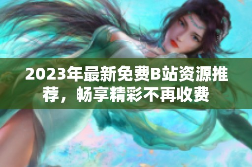 2023年最新免费B站资源推荐，畅享精彩不再收费