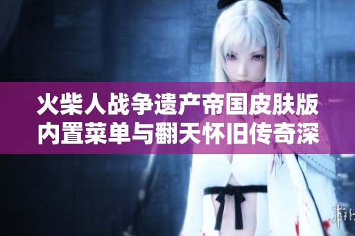 火柴人战争遗产帝国皮肤版内置菜单与翻天怀旧传奇深度对比分析