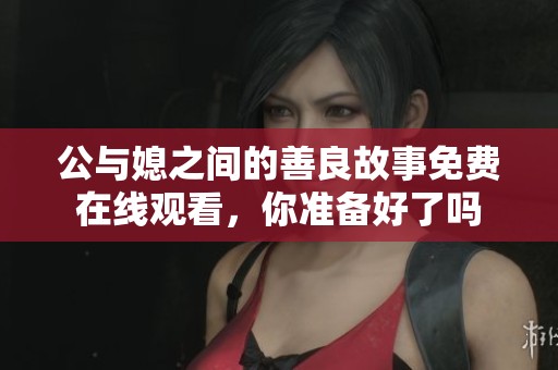 公与媳之间的善良故事免费在线观看，你准备好了吗