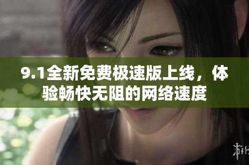 9.1全新免费极速版上线，体验畅快无阻的网络速度