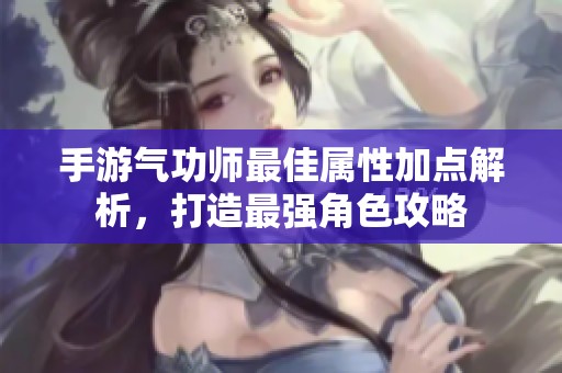 手游气功师最佳属性加点解析，打造最强角色攻略