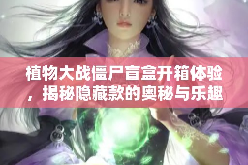 植物大战僵尸盲盒开箱体验，揭秘隐藏款的奥秘与乐趣