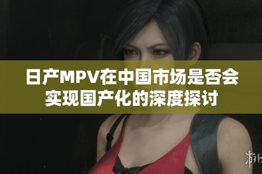 日产MPV在中国市场是否会实现国产化的深度探讨