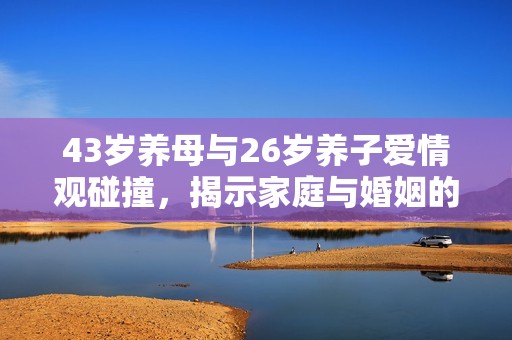 43岁养母与26岁养子爱情观碰撞，揭示家庭与婚姻的新形态