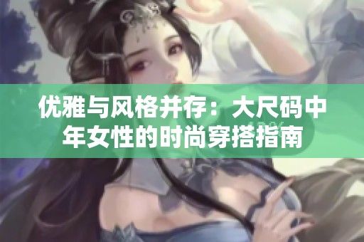 优雅与风格并存：大尺码中年女性的时尚穿搭指南