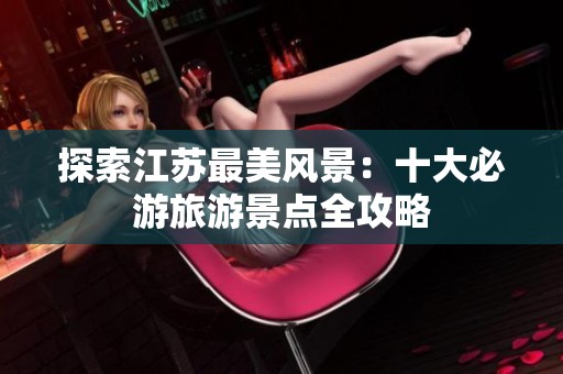 探索江苏最美风景：十大必游旅游景点全攻略