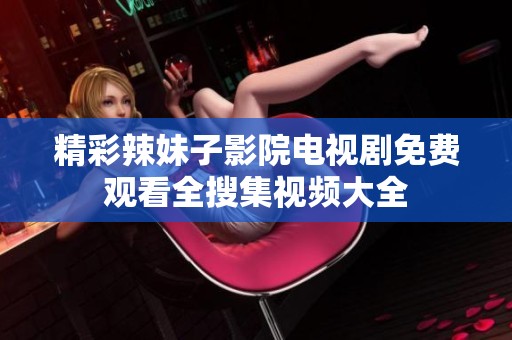 精彩辣妹子影院电视剧免费观看全搜集视频大全