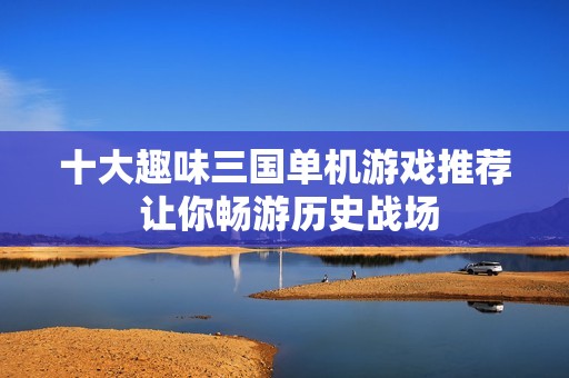 十大趣味三国单机游戏推荐 让你畅游历史战场