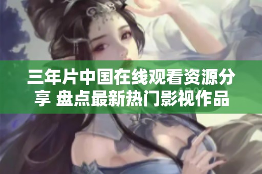 三年片中国在线观看资源分享 盘点最新热门影视作品
