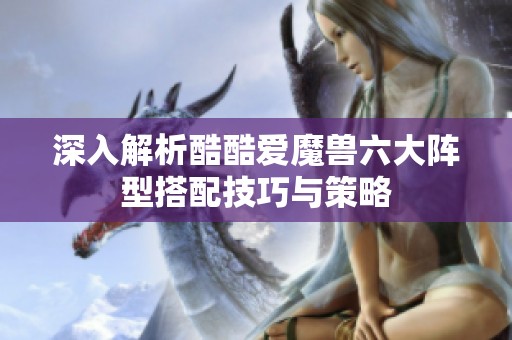 深入解析酷酷爱魔兽六大阵型搭配技巧与策略