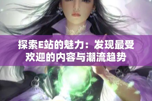 探索E站的魅力：发现最受欢迎的内容与潮流趋势