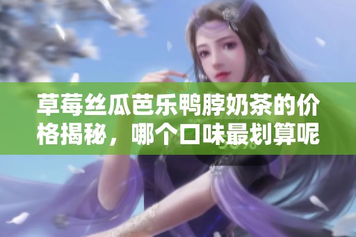 草莓丝瓜芭乐鸭脖奶茶的价格揭秘，哪个口味最划算呢