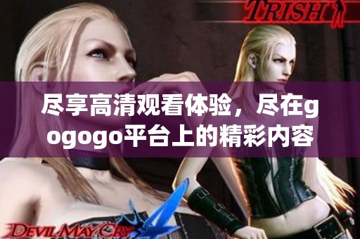 尽享高清观看体验，尽在gogogo平台上的精彩内容