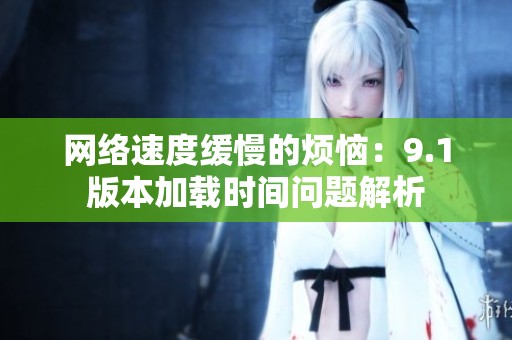 网络速度缓慢的烦恼：9.1版本加载时间问题解析