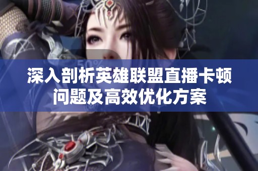 深入剖析英雄联盟直播卡顿问题及高效优化方案