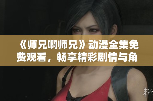 《师兄啊师兄》动漫全集免费观看，畅享精彩剧情与角色互动