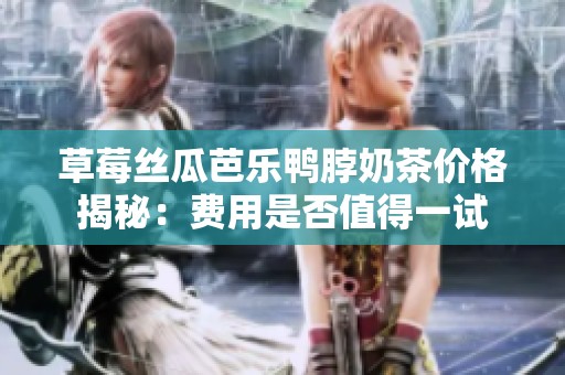 草莓丝瓜芭乐鸭脖奶茶价格揭秘：费用是否值得一试