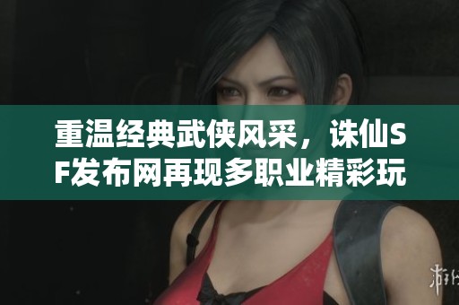 重温经典武侠风采，诛仙SF发布网再现多职业精彩玩法