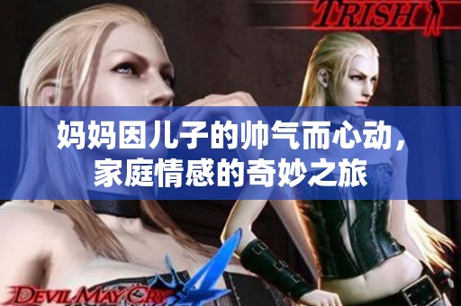 妈妈因儿子的帅气而心动，家庭情感的奇妙之旅