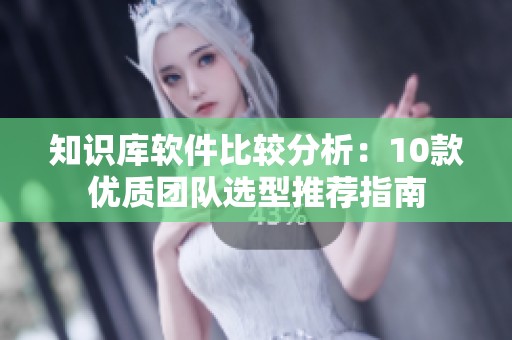 知识库软件比较分析：10款优质团队选型推荐指南