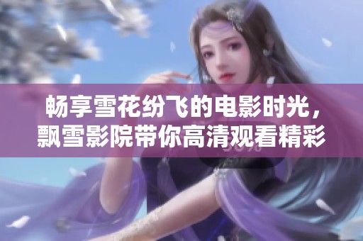 畅享雪花纷飞的电影时光，飘雪影院带你高清观看精彩影片