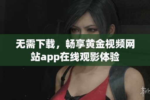 无需下载，畅享黄金视频网站app在线观影体验