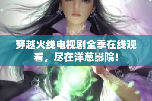 穿越火线电视剧全季在线观看，尽在洋葱影院！