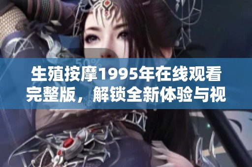 生殖按摩1995年在线观看完整版，解锁全新体验与视角