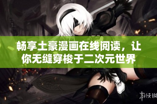 畅享土豪漫画在线阅读，让你无缝穿梭于二次元世界