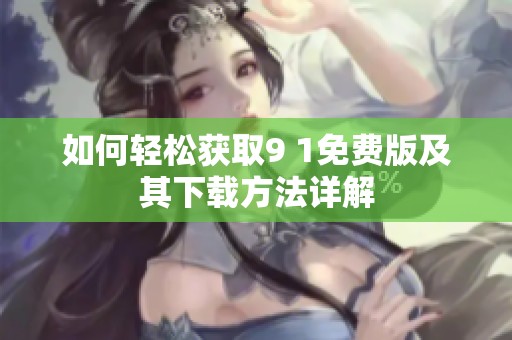 如何轻松获取9 1免费版及其下载方法详解