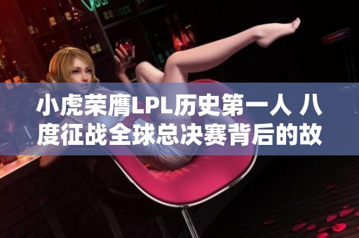 小虎荣膺LPL历史第一人 八度征战全球总决赛背后的故事