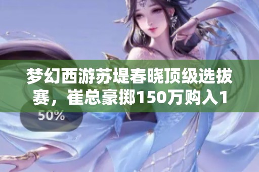 梦幻西游苏堤春晓顶级选拔赛，崔总豪掷150万购入17技能四季魔童