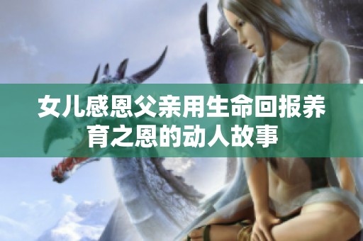 女儿感恩父亲用生命回报养育之恩的动人故事