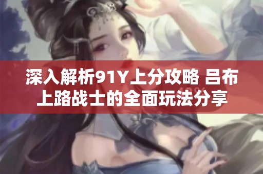 深入解析91Y上分攻略 吕布上路战士的全面玩法分享
