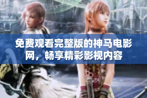 免费观看完整版的神马电影网，畅享精彩影视内容