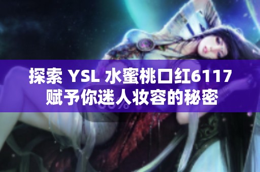 探索 YSL 水蜜桃口红6117 赋予你迷人妆容的秘密