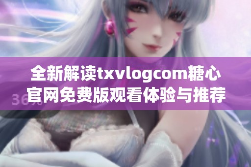 全新解读txvlogcom糖心官网免费版观看体验与推荐