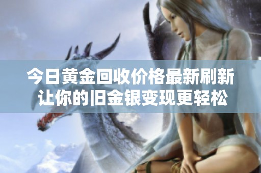 今日黄金回收价格最新刷新 让你的旧金银变现更轻松