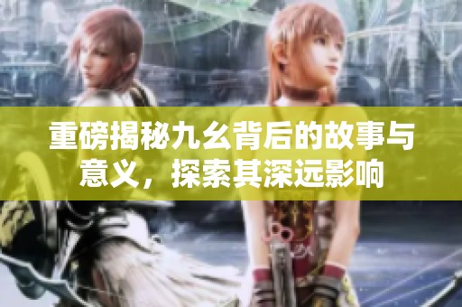 重磅揭秘九幺背后的故事与意义，探索其深远影响