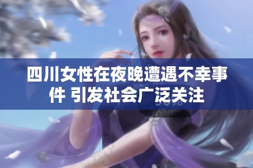 四川女性在夜晚遭遇不幸事件 引发社会广泛关注