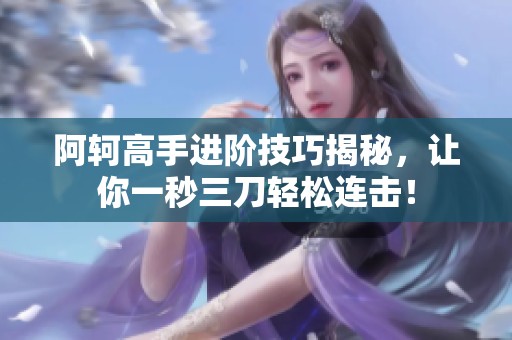 阿轲高手进阶技巧揭秘，让你一秒三刀轻松连击！