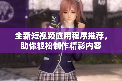 全新短视频应用程序推荐，助你轻松制作精彩内容