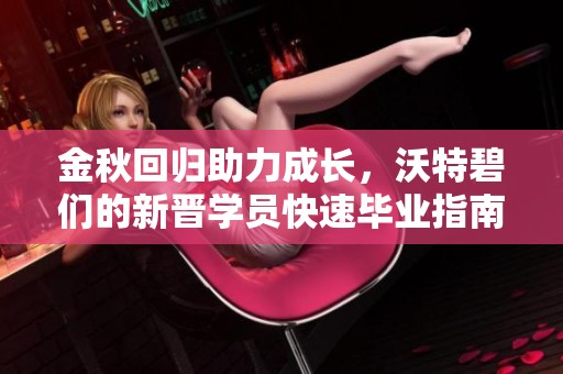 金秋回归助力成长，沃特碧们的新晋学员快速毕业指南