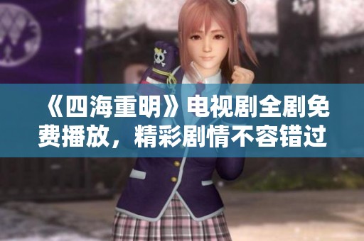 《四海重明》电视剧全剧免费播放，精彩剧情不容错过！