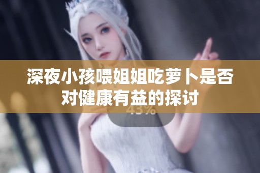 深夜小孩喂姐姐吃萝卜是否对健康有益的探讨