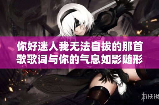 你好迷人我无法自拔的那首歌歌词与你的气息如影随形