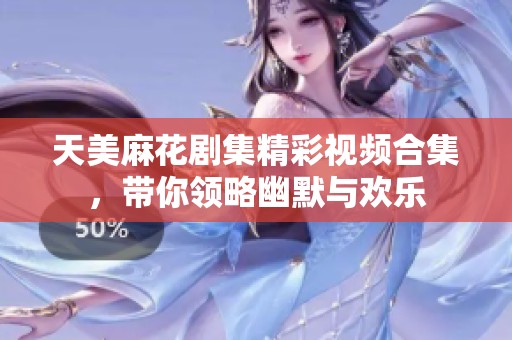 天美麻花剧集精彩视频合集，带你领略幽默与欢乐